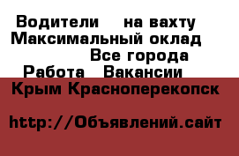 Водители BC на вахту. › Максимальный оклад ­ 79 200 - Все города Работа » Вакансии   . Крым,Красноперекопск